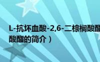 L-抗坏血酸-2,6-二棕榈酸酯（关于L-抗坏血酸-2,6-二棕榈酸酯的简介）