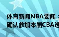 体育新闻NBA要闻：媒体人厦门大学黎伊扬确认参加本届CBA选秀