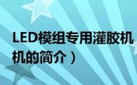 LED模组专用灌胶机（关于LED模组专用灌胶机的简介）