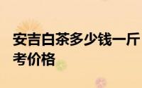 安吉白茶多少钱一斤 2022年安吉白茶春茶参考价格