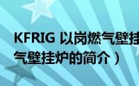KFRIG 以岗燃气壁挂炉（关于KFRIG 以岗燃气壁挂炉的简介）