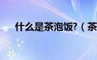 什么是茶泡饭?（茶泡饭用的是什么茶）