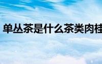 单丛茶是什么茶类肉桂（单丛茶是什么茶类）