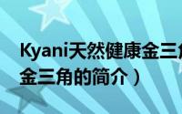 Kyani天然健康金三角（关于Kyani天然健康金三角的简介）