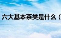 六大基本茶类是什么（六大基本茶类是哪些）