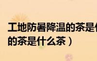 工地防暑降温的茶是什么茶名（工地防暑降温的茶是什么茶）