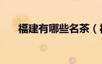 福建有哪些名茶（福建茶叶大全一览）