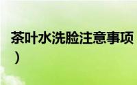 茶叶水洗脸注意事项（茶叶水洗脸的正确方法）