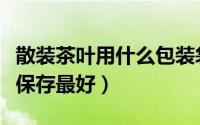 散装茶叶用什么包装袋保存好（袋装茶叶怎么保存最好）