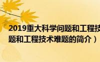 2019重大科学问题和工程技术难题（关于2019重大科学问题和工程技术难题的简介）