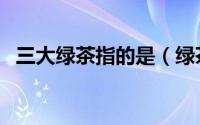 三大绿茶指的是（绿茶的三绿指的是什么）