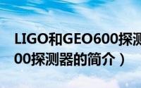 LIGO和GEO600探测器（关于LIGO和GEO600探测器的简介）