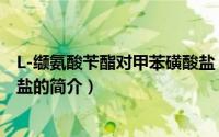 L-缬氨酸苄酯对甲苯磺酸盐（关于L-缬氨酸苄酯对甲苯磺酸盐的简介）