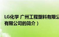 LG化学 广州工程塑料有限公司（关于LG化学 广州工程塑料有限公司的简介）
