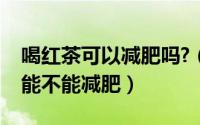 喝红茶可以减肥吗?（喝红茶能减肥吗？红茶能不能减肥）