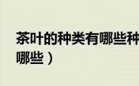 茶叶的种类有哪些种类 题目（茶叶的种类有哪些）