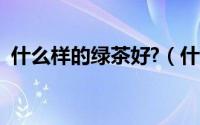 什么样的绿茶好?（什么样的绿茶才是好茶）