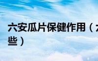六安瓜片保健作用（六安瓜片的保健功效有哪些）
