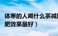 体寒的人喝什么茶减肥效果最好（喝什么茶减肥效果最好）