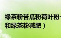 绿茶粉苦瓜粉荷叶粉一起可以减肥吗（荷叶粉和绿茶粉减肥）