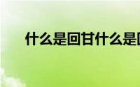 什么是回甘什么是回甜（什么是回甘）