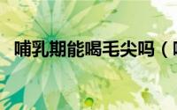 哺乳期能喝毛尖吗（哺乳期喝毛尖茶好吗）