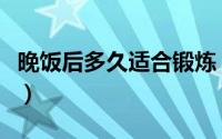 晚饭后多久适合锻炼（晚饭后多久才可以锻炼）