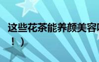 这些花茶能养颜美容吗（这些花茶能养颜美容！）