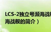 LCS-2独立号濒海战舰（关于LCS-2独立号濒海战舰的简介）
