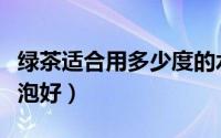 绿茶适合用多少度的水泡（绿茶用多少度的水泡好）