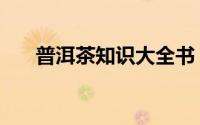 普洱茶知识大全书（普洱茶知识大全）