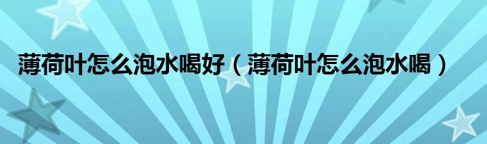 薄荷叶怎么泡水喝好（薄荷叶怎么泡水喝）