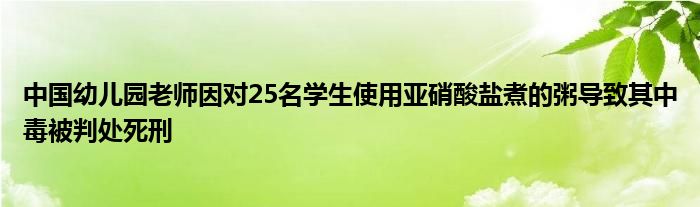 中国幼儿园老师因对25名学生使用亚硝酸盐煮的粥导致其中毒被判处死刑