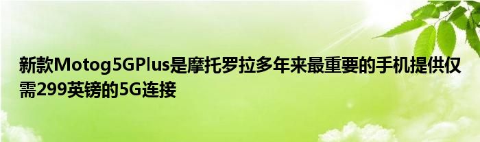 新款Motog5GPlus是摩托罗拉多年来最重要的手机提供仅需299英镑的5G连接