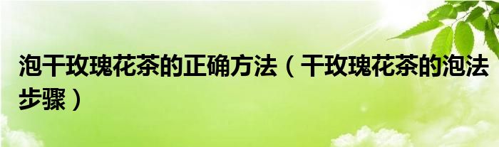 泡干玫瑰花茶的正确方法（干玫瑰花茶的泡法步骤）