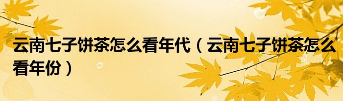 云南七子饼茶怎么看年代（云南七子饼茶怎么看年份）