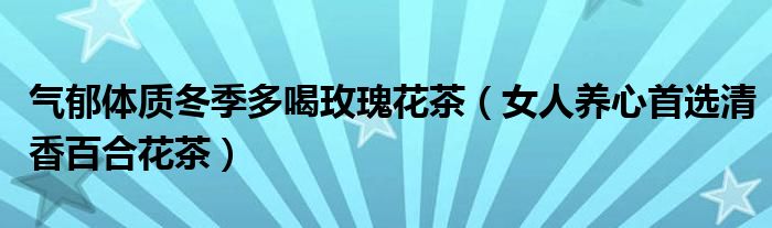 气郁体质冬季多喝玫瑰花茶（女人养心首选清香百合花茶）