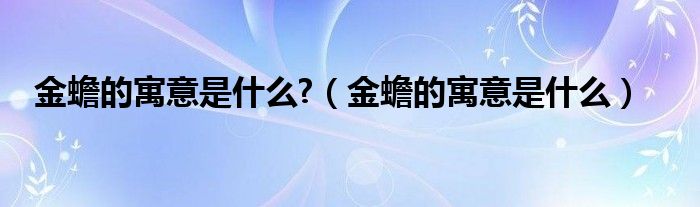 金蟾的寓意是什么?（金蟾的寓意是什么）