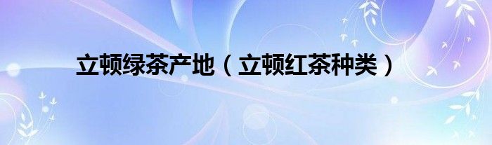 立顿绿茶产地（立顿红茶种类）