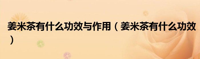 姜米茶有什么功效与作用（姜米茶有什么功效）