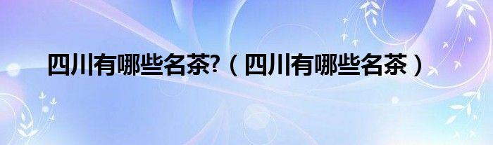 四川有哪些名茶?（四川有哪些名茶）