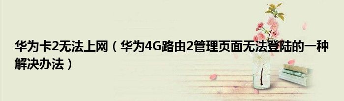 华为卡2无法上网（华为4G路由2管理页面无法登陆的一种解决办法）