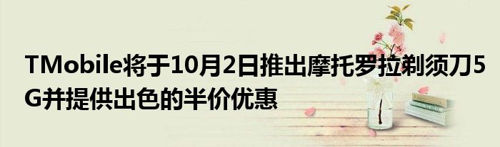 TMobile将于10月2日推出摩托罗拉剃须刀5G并提供出色的半价优惠