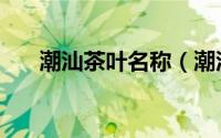潮汕茶叶名称（潮汕茶叶有哪些品种）