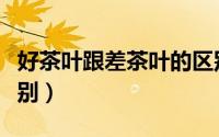 好茶叶跟差茶叶的区别（好茶叶和坏茶叶的区别）