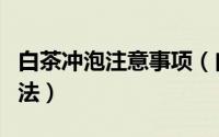 白茶冲泡注意事项（白茶的正确冲泡及饮用方法）