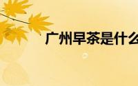 广州早茶是什么（早茶是什么）