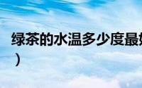 绿茶的水温多少度最好（绿茶的水温要多少度）
