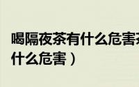 喝隔夜茶有什么危害茶叶未浸泡（喝隔夜茶有什么危害）