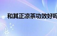 和其正凉茶功效好吗（和其正凉茶功效）